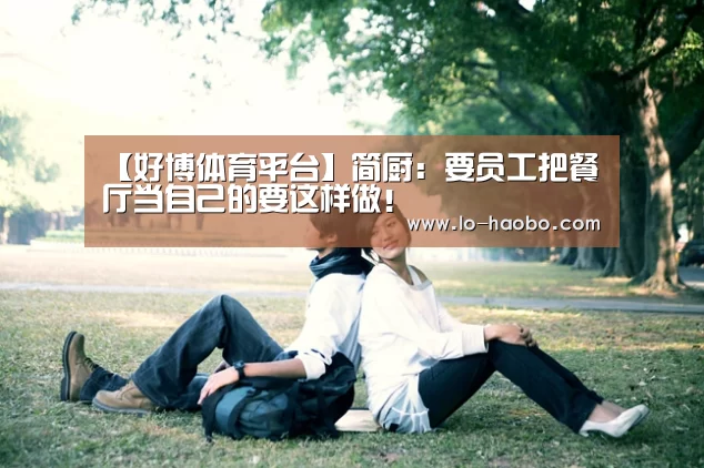【好博体育平台】简厨:要员工把餐厅当自己的要这样做!(图3) 好博体育